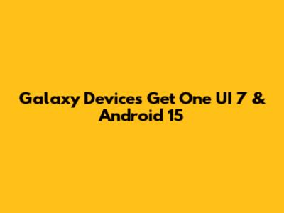 Galaxy Devices Get One UI 7 & Android 15