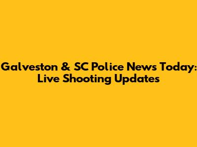 Galveston & SC Police News Today: Live Shooting Updates