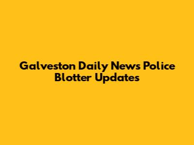 Galveston Daily News Police Blotter Updates