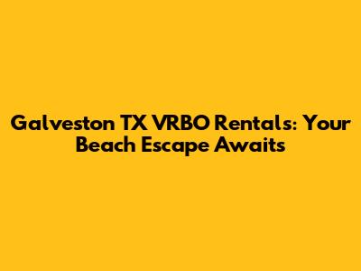 Galveston TX VRBO Rentals: Your Beach Escape Awaits