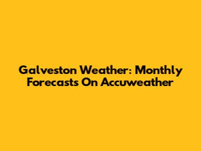 Galveston Weather: Monthly Forecasts On Accuweather