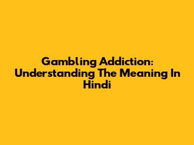 Gambling Addiction: Understanding The Meaning In Hindi