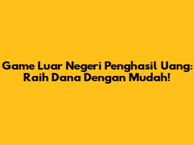 Game Luar Negeri Penghasil Uang: Raih Dana Dengan Mudah!