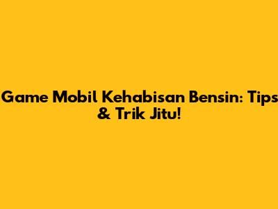 Game Mobil Kehabisan Bensin: Tips & Trik Jitu!