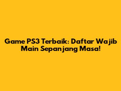 Game PS3 Terbaik: Daftar Wajib Main Sepanjang Masa!