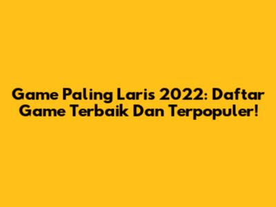Game Paling Laris 2022: Daftar Game Terbaik Dan Terpopuler!