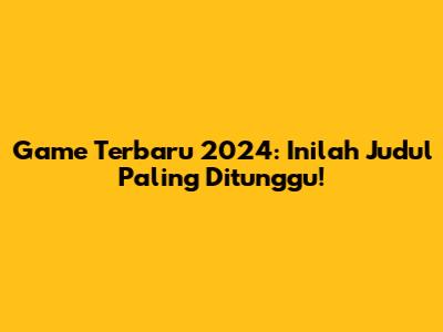 Game Terbaru 2024: Inilah Judul Paling Ditunggu!