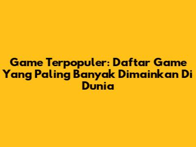 Game Terpopuler: Daftar Game Yang Paling Banyak Dimainkan Di Dunia