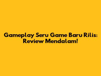 Gameplay Seru Game Baru Rilis: Review Mendalam!