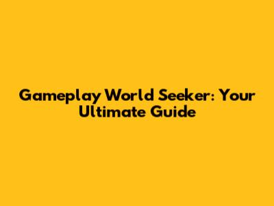 Gameplay World Seeker: Your Ultimate Guide