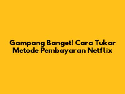 Gampang Banget! Cara Tukar Metode Pembayaran Netflix