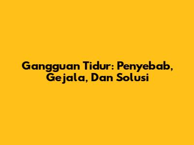 Gangguan Tidur: Penyebab, Gejala, Dan Solusi