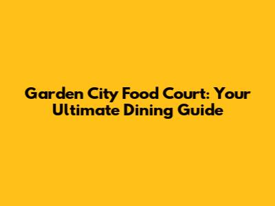 Garden City Food Court: Your Ultimate Dining Guide
