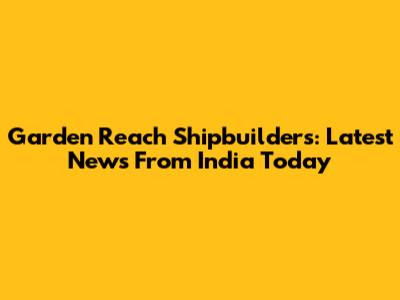 Garden Reach Shipbuilders: Latest News From India Today