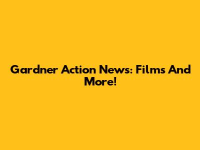 Gardner Action News: Films And More!