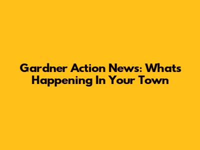 Gardner Action News: What's Happening In Your Town