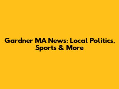 Gardner MA News: Local Politics, Sports & More