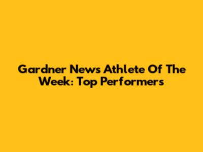 Gardner News Athlete Of The Week: Top Performers