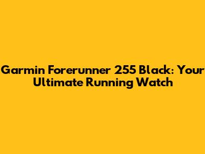 Garmin Forerunner 255 Black: Your Ultimate Running Watch