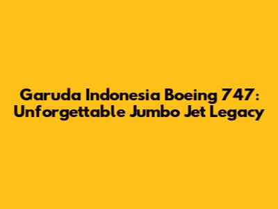 Garuda Indonesia Boeing 747: Unforgettable Jumbo Jet Legacy