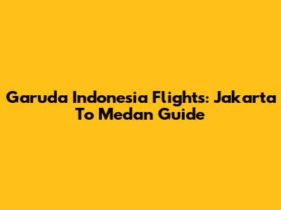 Garuda Indonesia Flights: Jakarta To Medan Guide
