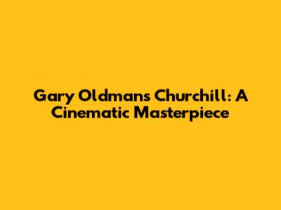 Gary Oldman's Churchill: A Cinematic Masterpiece