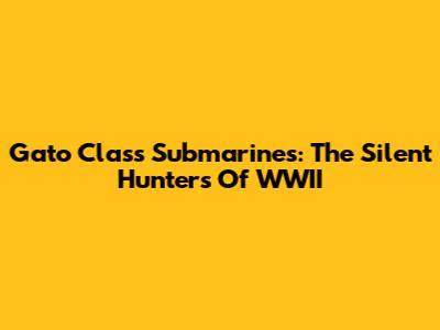 Gato Class Submarines: The Silent Hunters Of WWII