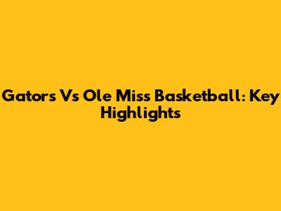 Gators Vs Ole Miss Basketball: Key Highlights
