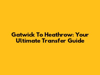 Gatwick To Heathrow: Your Ultimate Transfer Guide