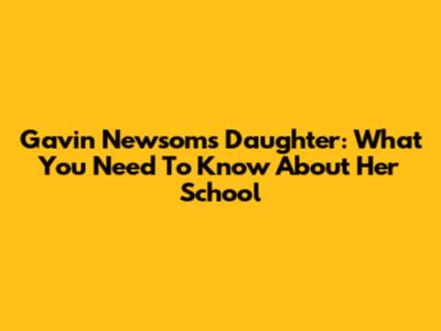 Gavin Newsom's Daughter: What You Need To Know About Her School