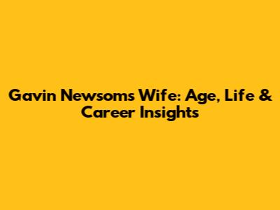 Gavin Newsom's Wife: Age, Life & Career Insights