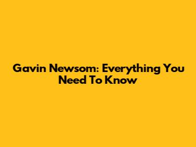 Gavin Newsom: Everything You Need To Know
