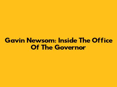 Gavin Newsom: Inside The Office Of The Governor