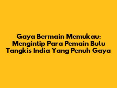 Gaya Bermain Memukau: Mengintip Para Pemain Bulu Tangkis India Yang Penuh Gaya