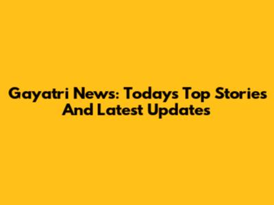 Gayatri News: Today's Top Stories And Latest Updates