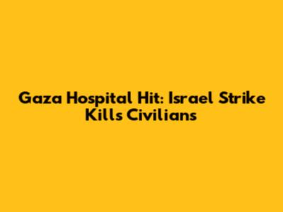 Gaza Hospital Hit: Israel Strike Kills Civilians