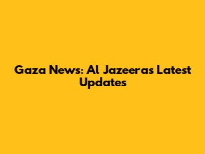 Gaza News: Al Jazeera's Latest Updates