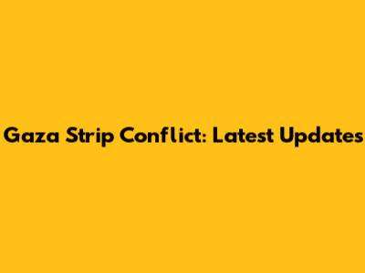 Gaza Strip Conflict: Latest Updates