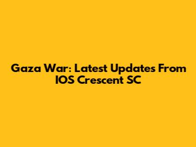 Gaza War: Latest Updates From IOS Crescent SC