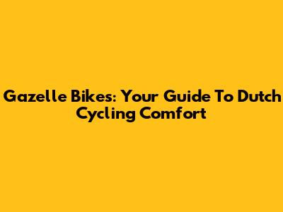 Gazelle Bikes: Your Guide To Dutch Cycling Comfort