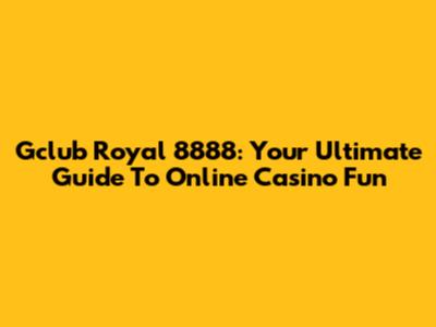 Gclub Royal 8888: Your Ultimate Guide To Online Casino Fun