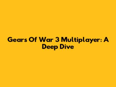 Gears Of War 3 Multiplayer: A Deep Dive