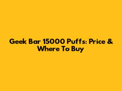 Geek Bar 15000 Puffs: Price & Where To Buy