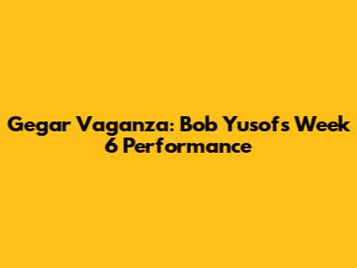 Gegar Vaganza: Bob Yusof's Week 6 Performance