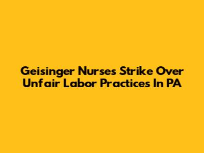Geisinger Nurses Strike Over Unfair Labor Practices In PA