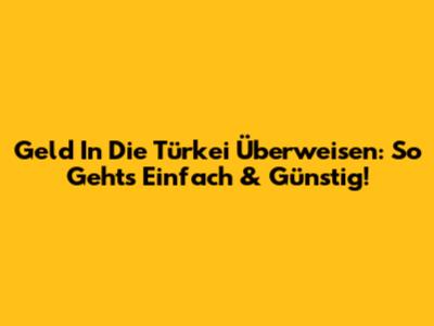 Geld In Die Türkei Überweisen: So Geht's Einfach & Günstig!
