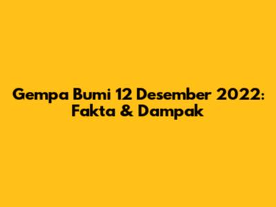 Gempa Bumi 12 Desember 2022: Fakta & Dampak