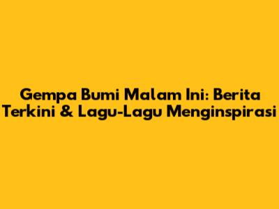 Gempa Bumi Malam Ini: Berita Terkini & Lagu-Lagu Menginspirasi