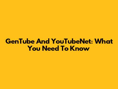 GenTube And YouTubeNet: What You Need To Know