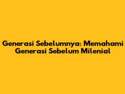 Generasi Sebelumnya: Memahami Generasi Sebelum Milenial